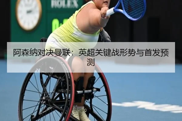阿森纳对决曼联：英超关键战形势与首发预测